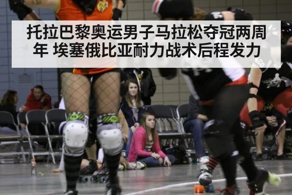 托拉巴黎奥运男子马拉松夺冠两周年 埃塞俄比亚耐力战术后程发力
